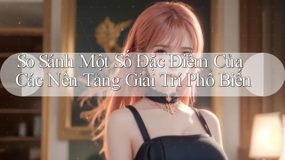 So Sánh Một Số Đặc Điểm Của Các Nền Tảng Giải Trí Phổ Biến