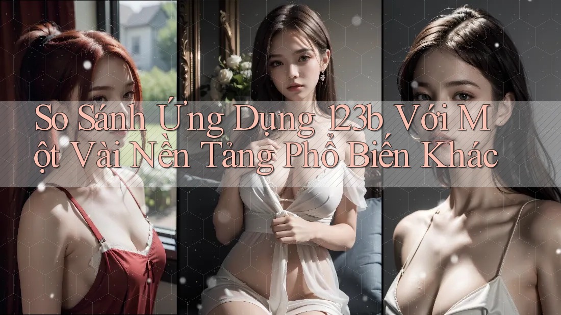 So Sánh Ứng Dụng 123b Với Một Vài Nền Tảng Phổ Biến Khác