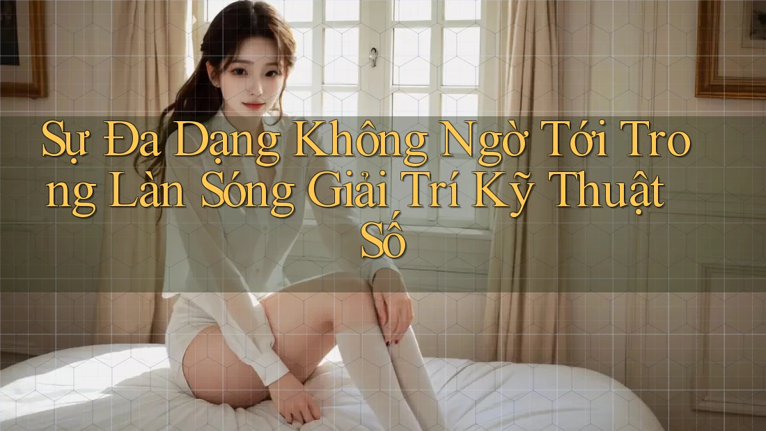 Sự Đa Dạng Không Ngờ Tới Trong Làn Sóng Giải Trí Kỹ Thuật Số