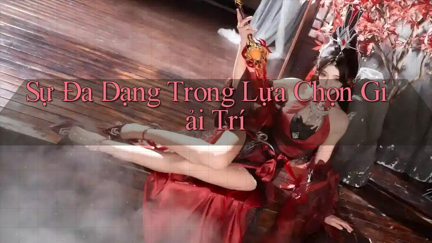 Sự Đa Dạng Trong Lựa Chọn Giải Trí