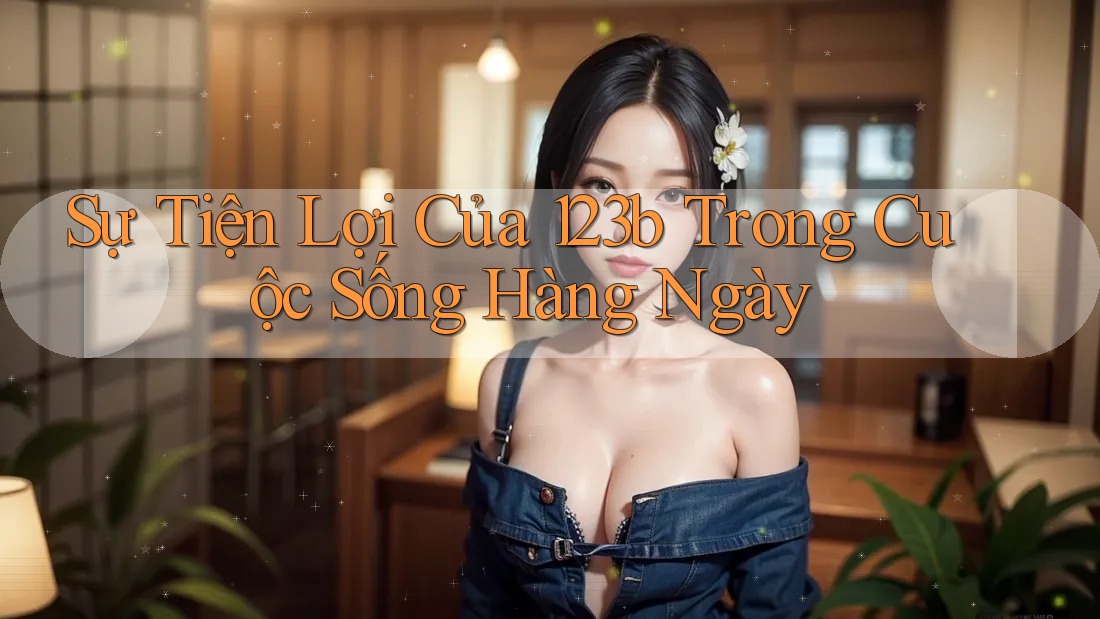 Sự Tiện Lợi Của 123b Trong Cuộc Sống Hàng Ngày