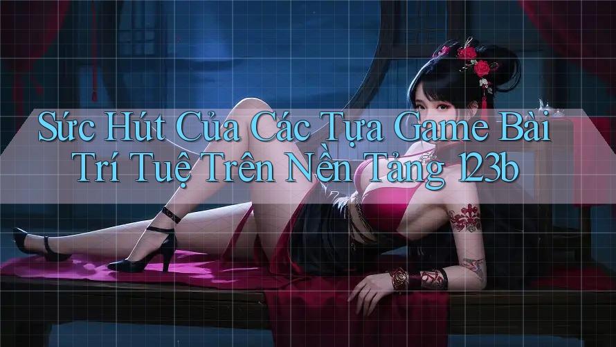 Sức Hút Của Các Tựa Game Bài Trí Tuệ Trên Nền Tảng 123b