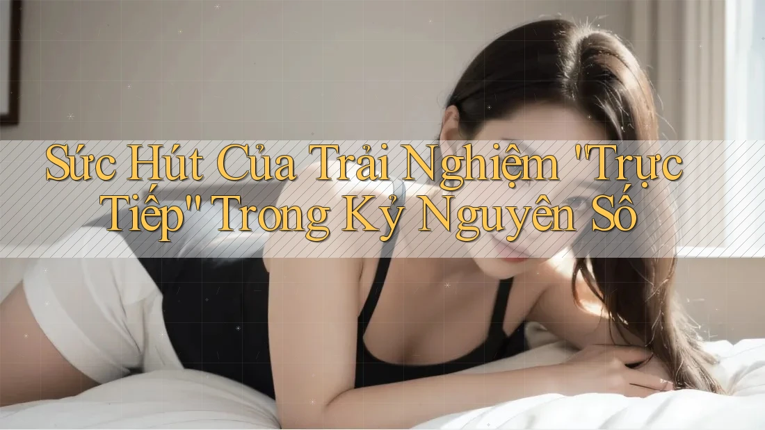 Sức Hút Của Trải Nghiệm “Trực Tiếp” Trong Kỷ Nguyên Số