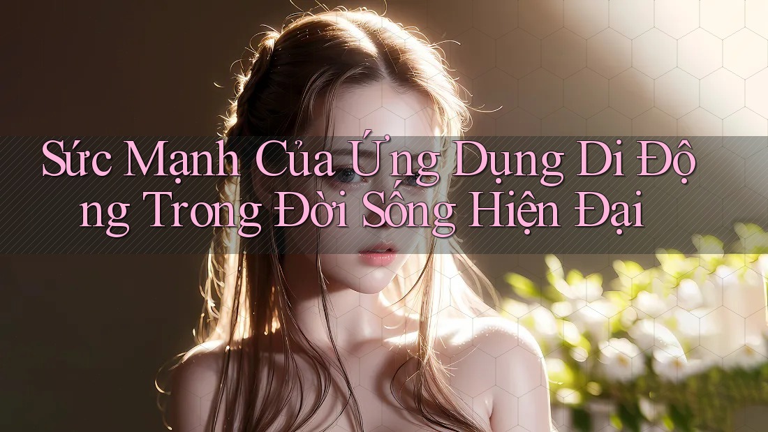 Sức Mạnh Của Ứng Dụng Di Động Trong Đời Sống Hiện Đại