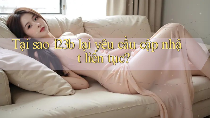 Tại sao 123b lại yêu cầu cập nhật liên tục?