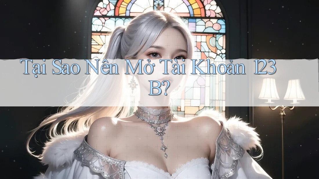 Tại Sao Nên Mở Tài Khoản 123B?