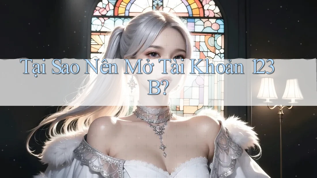 Tại Sao Nên Mở Tài Khoản 123B?