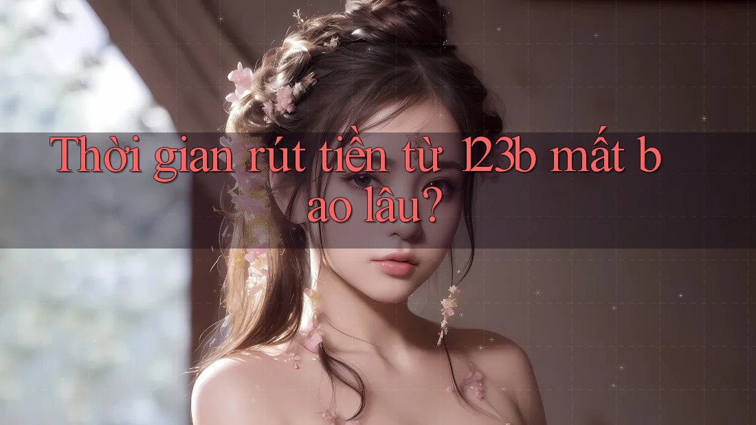 Thời gian rút tiền từ 123b mất bao lâu?