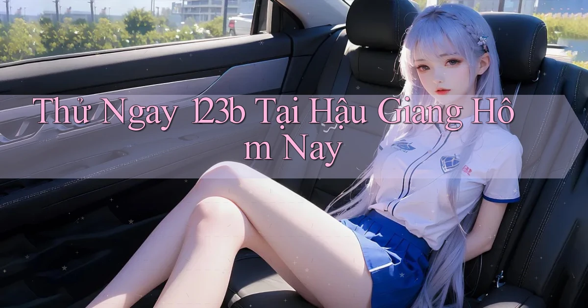 thử ngay 123b tại Hậu Giang hôm nay