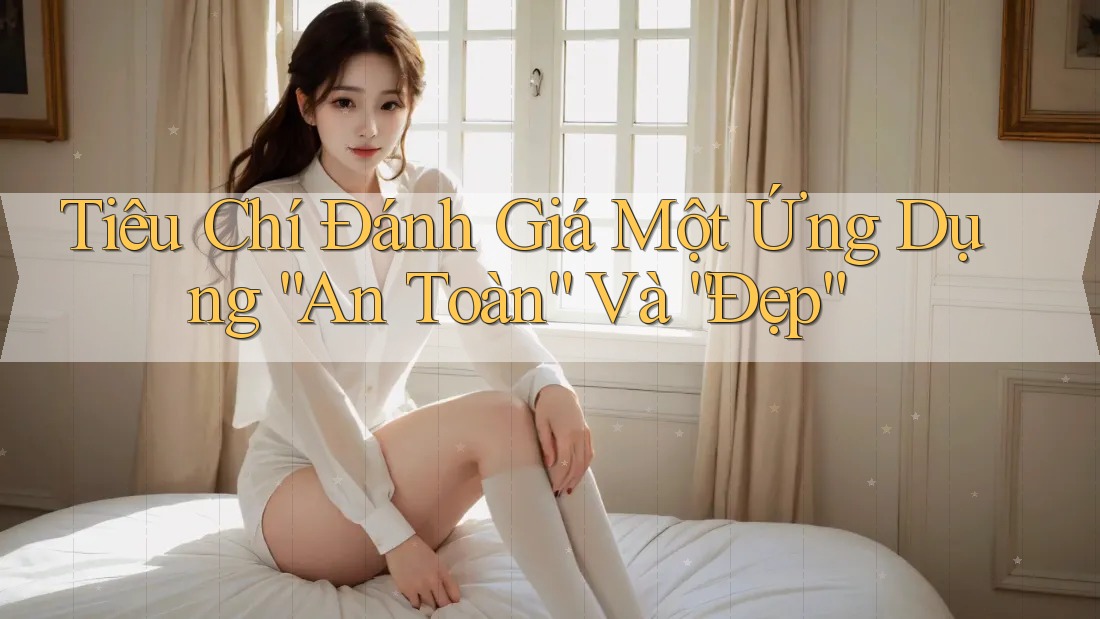 Tiêu Chí Đánh Giá Một Ứng Dụng “An Toàn” Và “Đẹp”