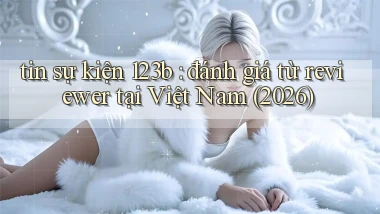 tin sự kiện 123b đánh giá từ reviewer tại Việt Nam (2026)