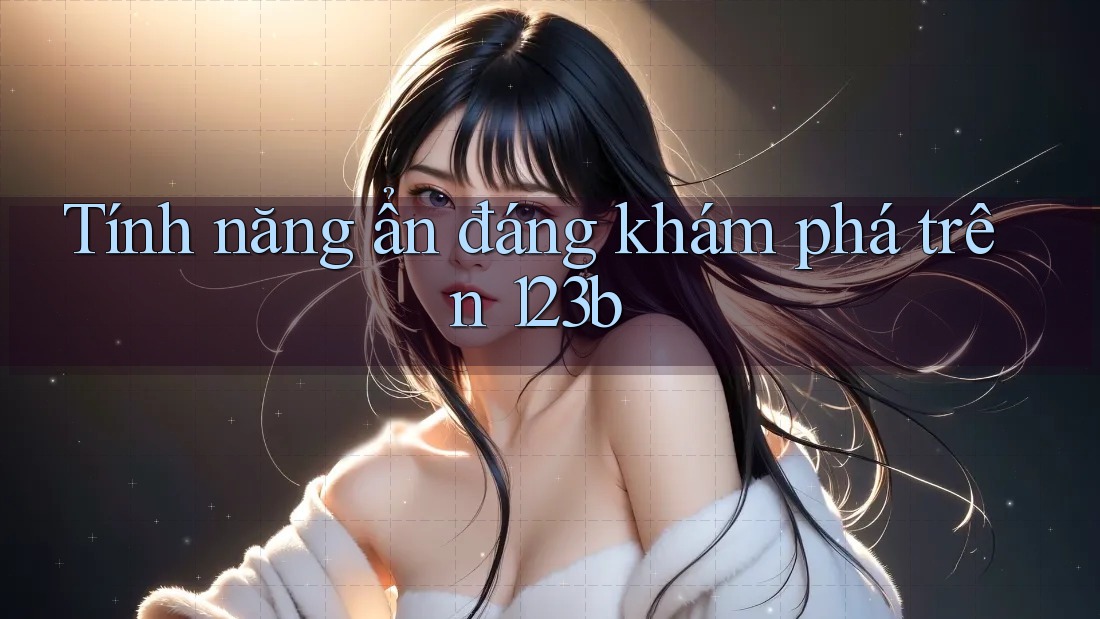 Tính năng ẩn đáng khám phá trên 123b