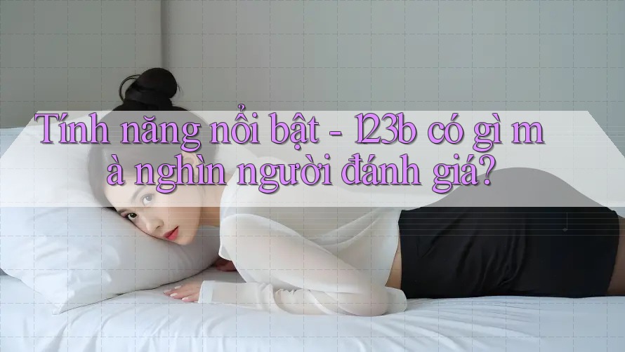 Tính năng nổi bật - 123b có gì mà nghìn người đánh giá?
