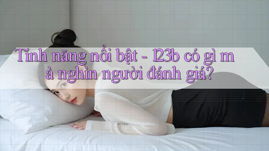 Tính năng nổi bật - 123b có gì mà nghìn người đánh giá?
