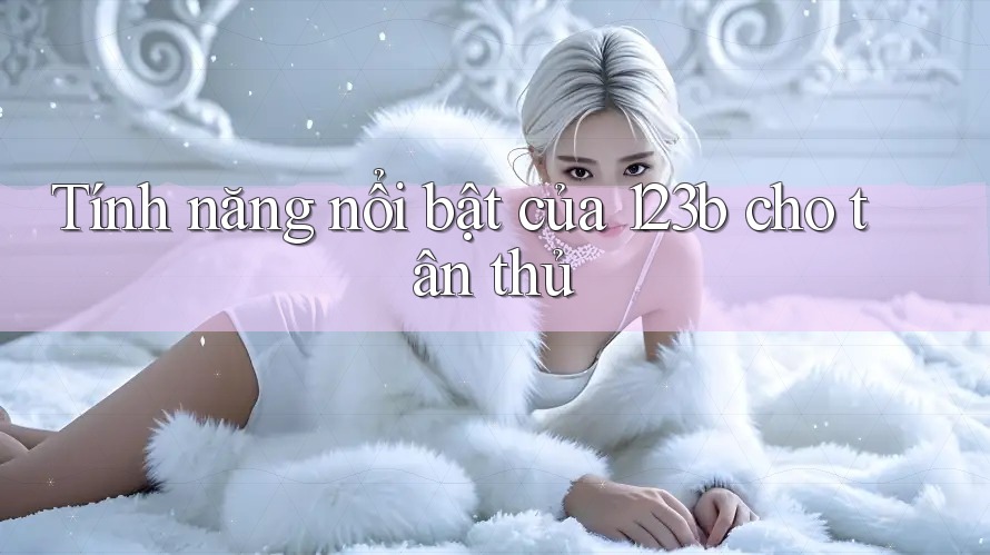 Tính năng nổi bật của 123b cho tân thủ
