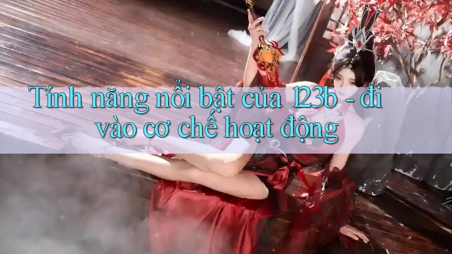 Tính năng nổi bật của 123b - đi vào cơ chế hoạt động