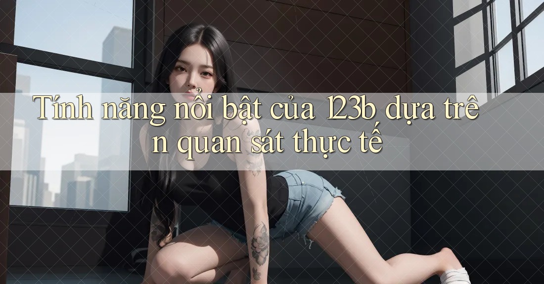 Tính năng nổi bật của 123b dựa trên quan sát thực tế