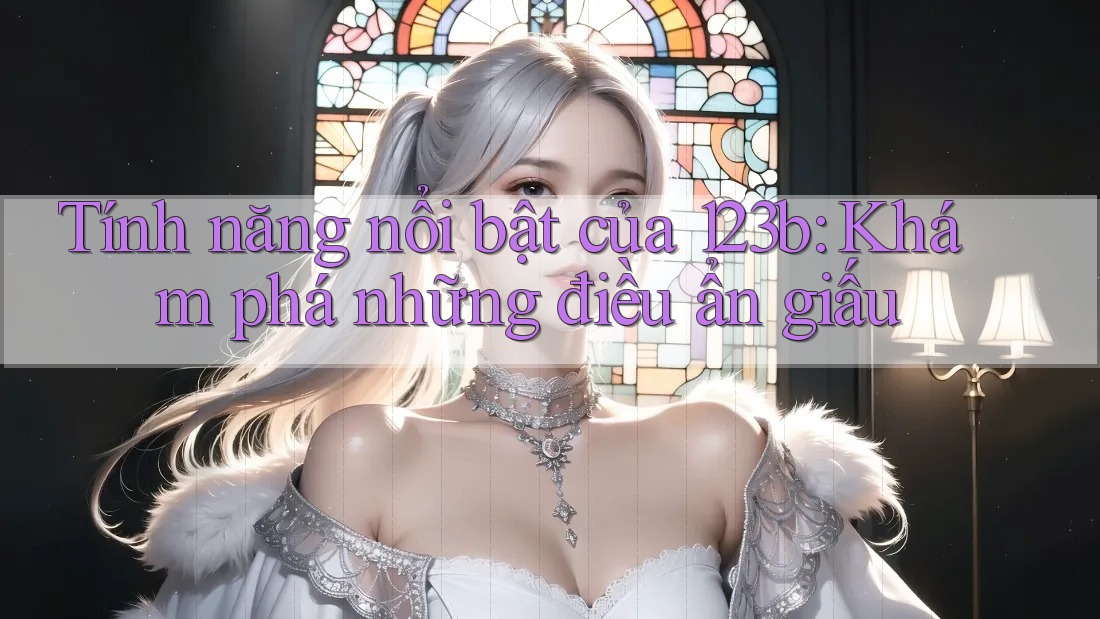 Tính năng nổi bật của 123b: Khám phá những điều ẩn giấu
