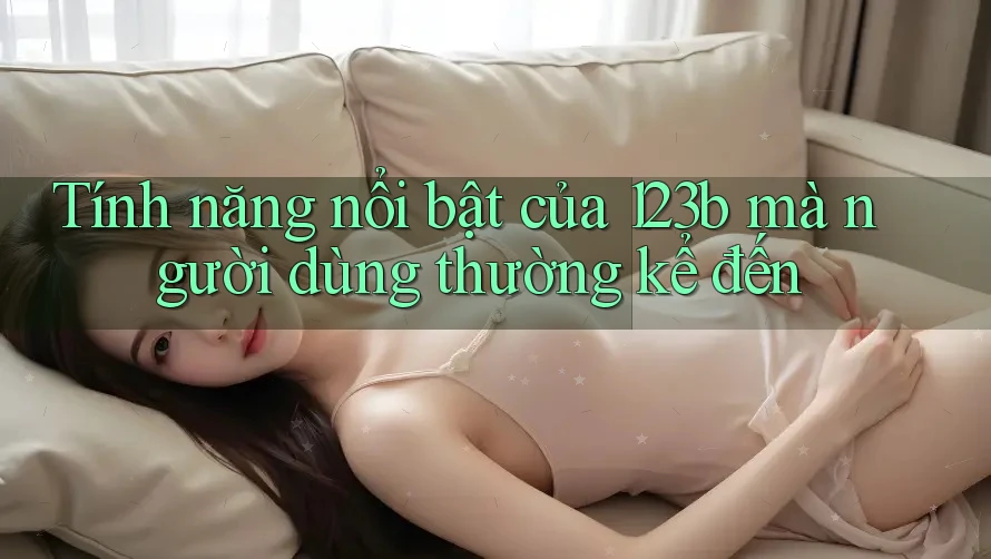 Tính năng nổi bật của 123b mà người dùng thường kể đến