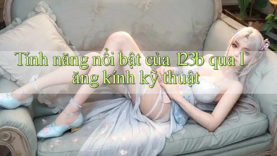 Tính năng nổi bật của 123b qua lăng kính kỹ thuật
