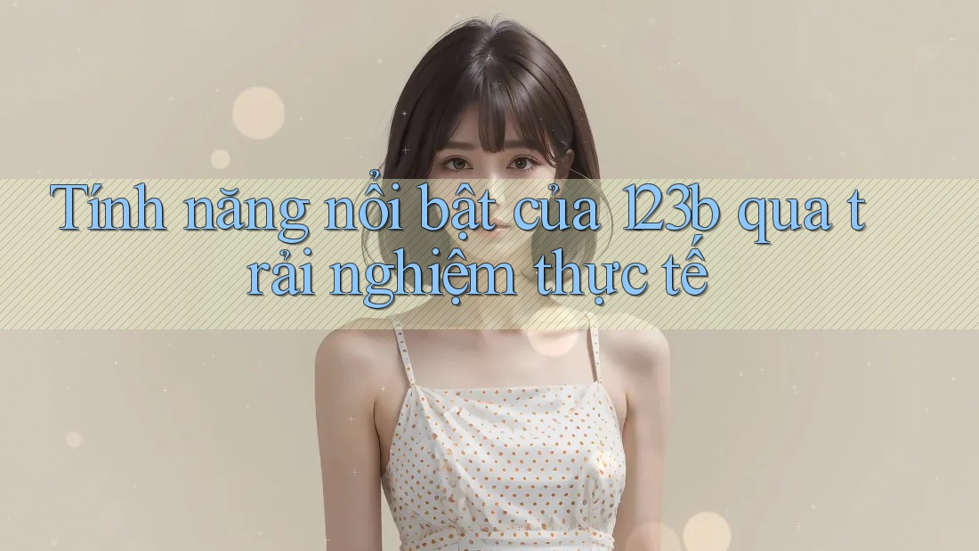 Tính năng nổi bật của 123b qua trải nghiệm thực tế