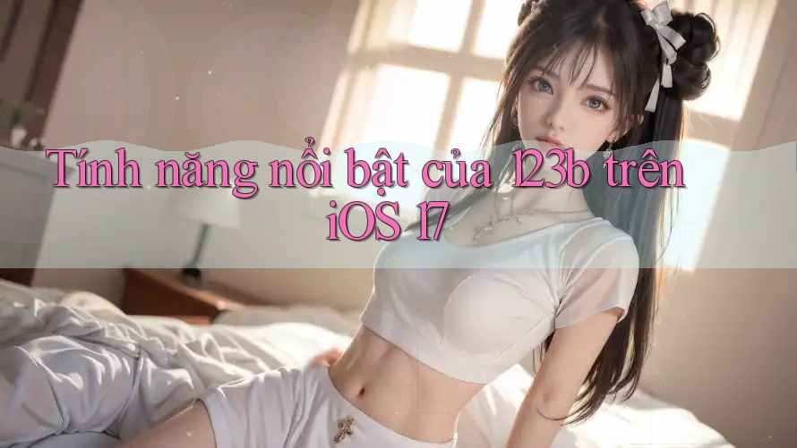 Tính năng nổi bật của 123b trên iOS 17