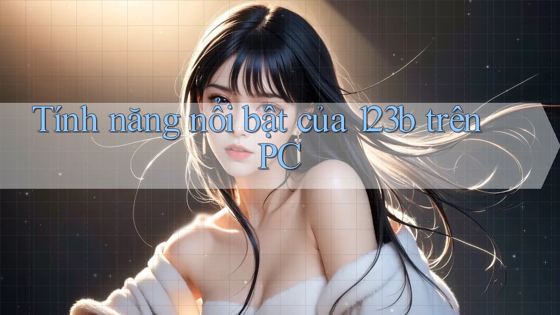Tính năng nổi bật của 123b trên PC