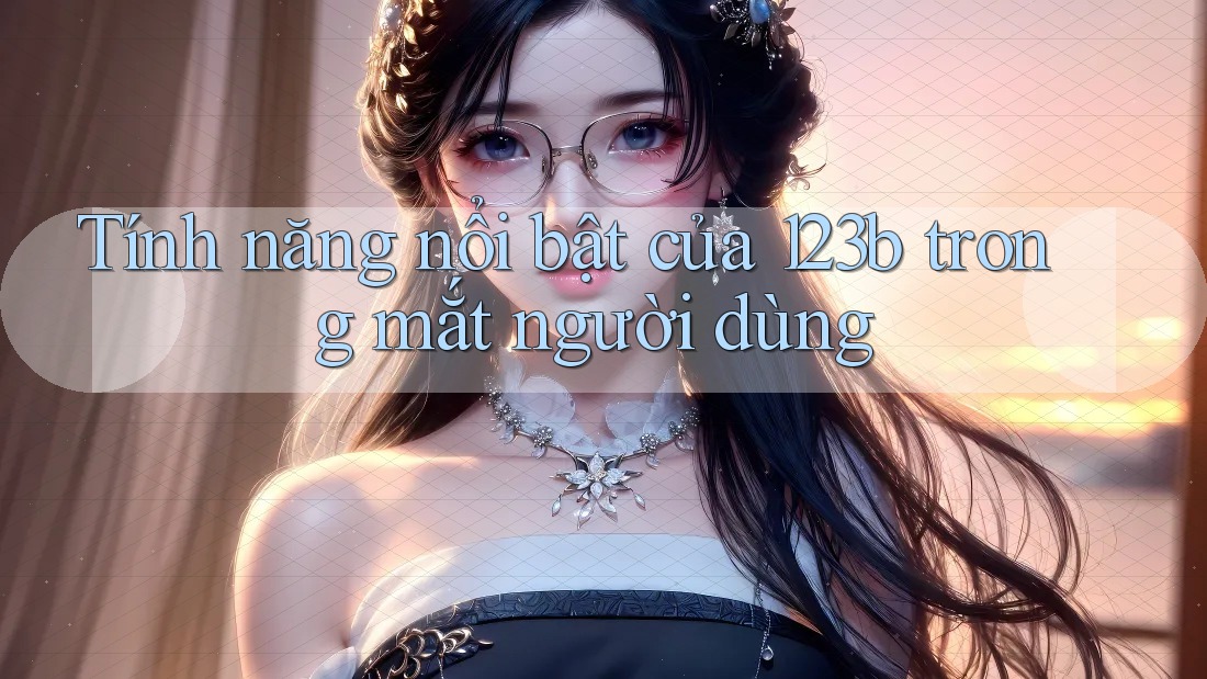 Tính năng nổi bật của 123b trong mắt người dùng