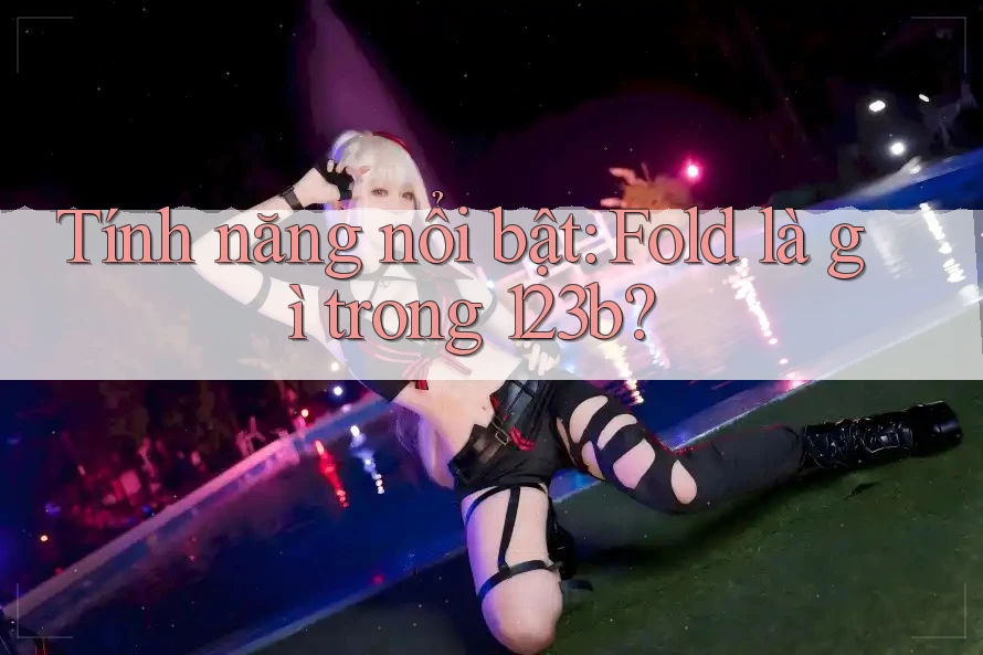 Tính năng nổi bật: Fold là gì trong 123b? Tính năng nổi bật: Fold là gì trong 123b?