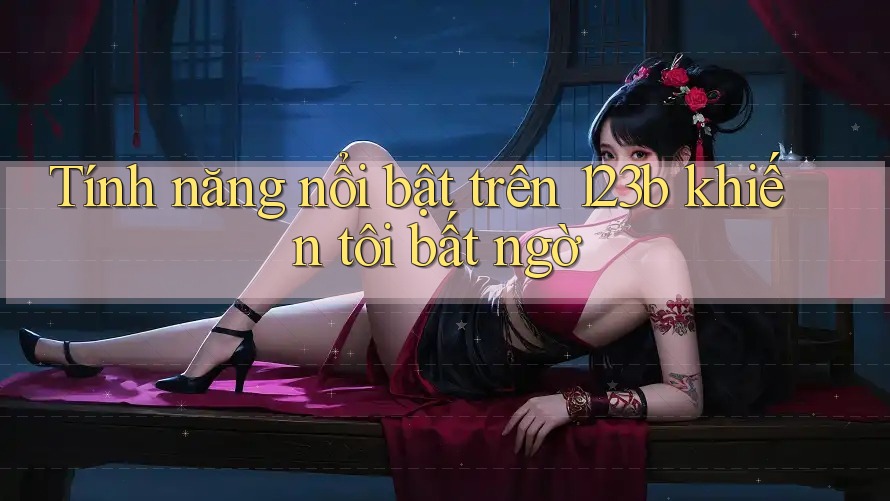 Tính năng nổi bật trên 123b khiến tôi bất ngờ