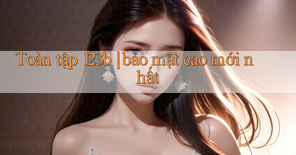 Toàn tập 123b bảo mật cao mới nhất