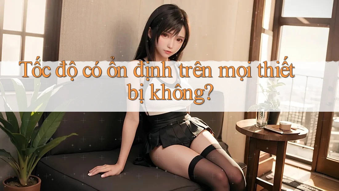 Tốc độ có ổn định trên mọi thiết bị không?