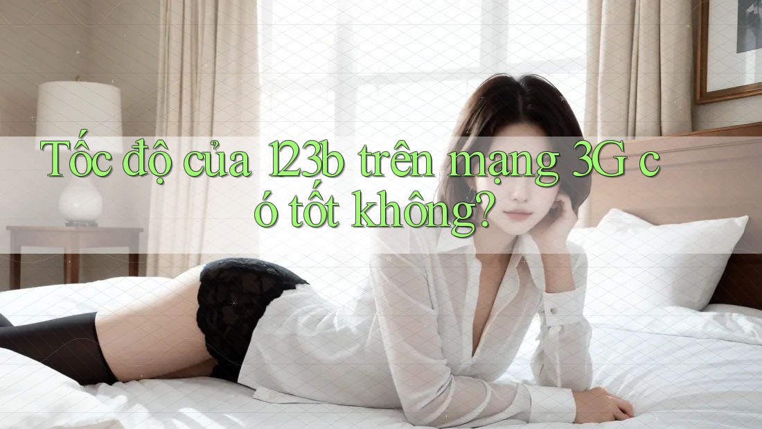 Tốc độ của 123b trên mạng 3G có tốt không?