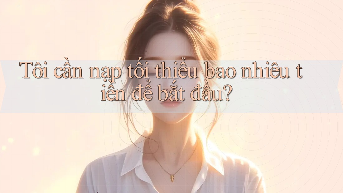 Tôi cần nạp tối thiểu bao nhiêu tiền để bắt đầu?