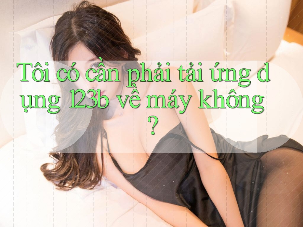 Tôi có cần phải tải ứng dụng 123b về máy không?