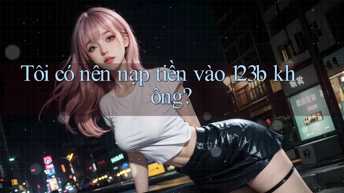 Tôi có nên nạp tiền vào 123b không?