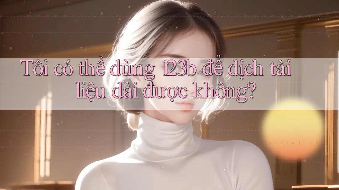 Tôi có thể dùng 123b để dịch tài liệu dài được không?