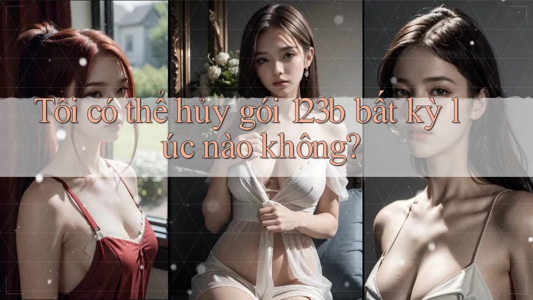Tôi có thể hủy gói 123b bất kỳ lúc nào không?