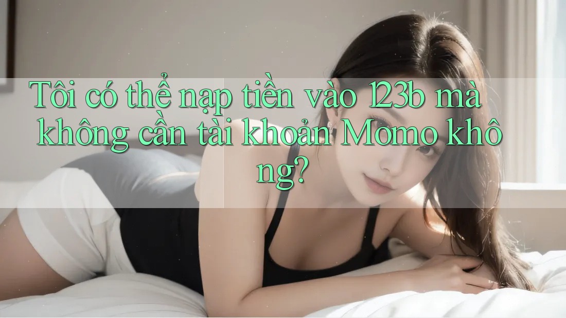 Tôi có thể nạp tiền vào 123b mà không cần tài khoản Momo không? Tôi có thể nạp tiền vào 123b mà không cần tài khoản Momo không?