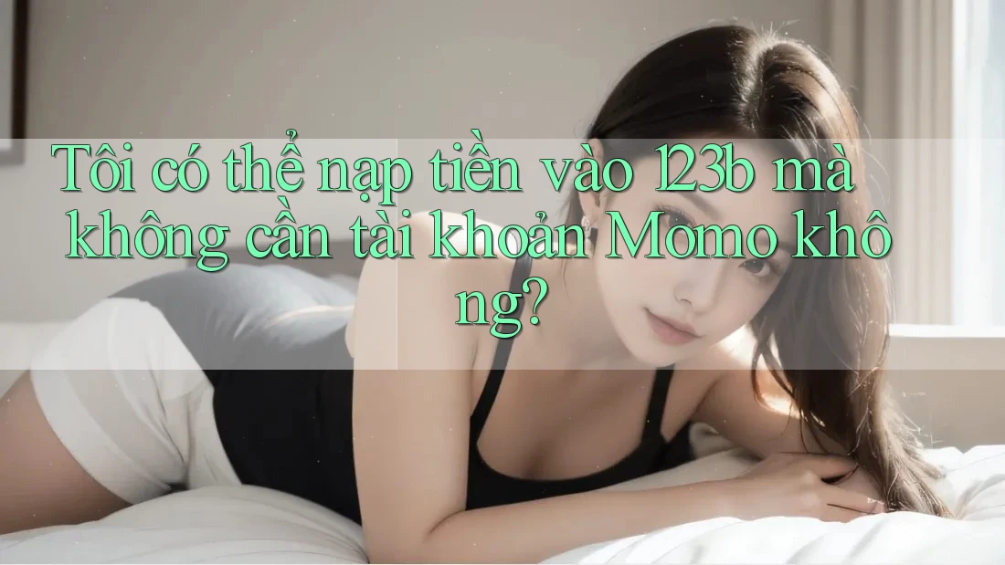 Tôi có thể nạp tiền vào 123b mà không cần tài khoản Momo không? Tôi có thể nạp tiền vào 123b mà không cần tài khoản Momo không?