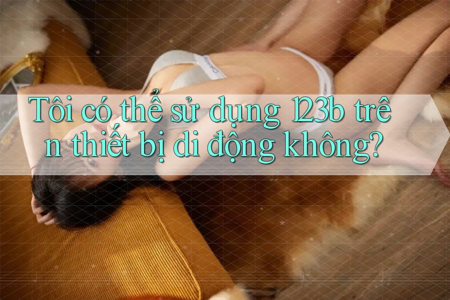 Tôi có thể sử dụng 123b trên thiết bị di động không?
