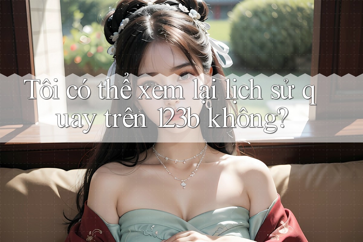 Tôi có thể xem lại lịch sử quay trên 123b không?