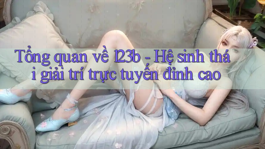 Tổng quan về 123b - Hệ sinh thái giải trí trực tuyến đỉnh cao