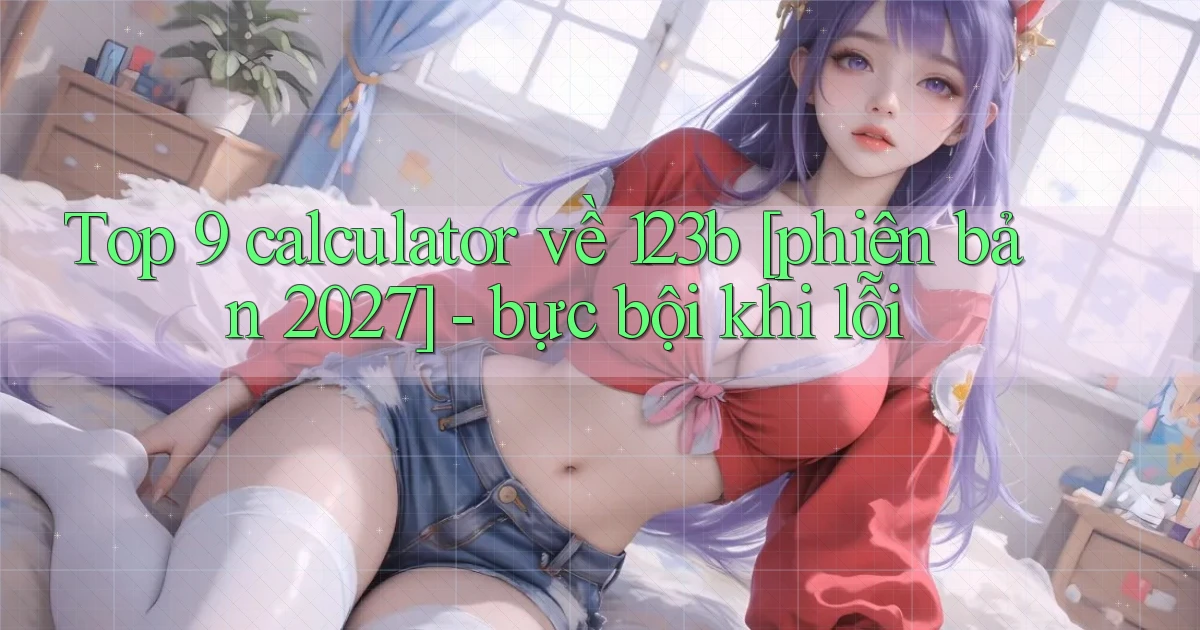 Top 9 calculator về 123b [phiên bản 2027]   bực bội khi lỗi
