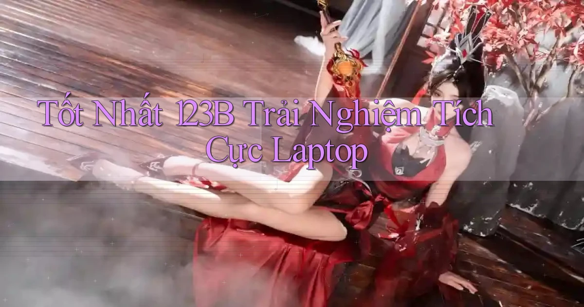 tốt nhất 123b trải nghiệm tích cực laptop