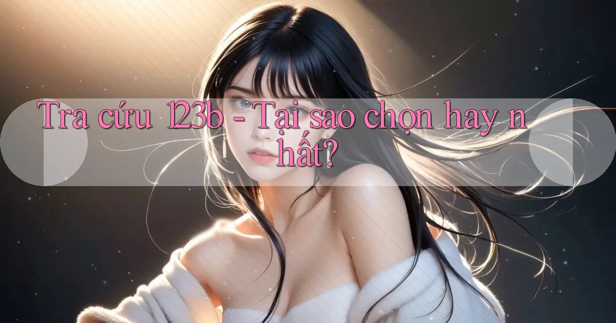 tra cứu 123b tại sao chọn hay nhất