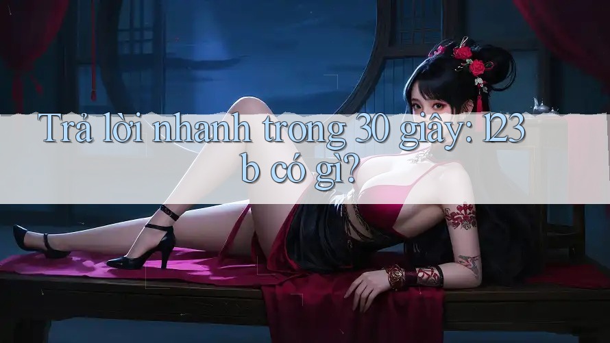 Trả lời nhanh trong 30 giây: 123b có gì?