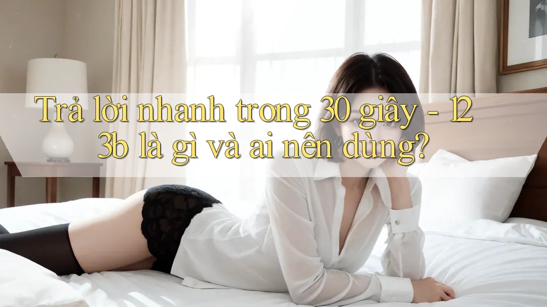Trả lời nhanh trong 30 giây - 123b là gì và ai nên dùng?