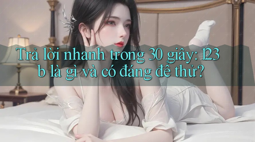 Trả lời nhanh trong 30 giây: 123b là gì và có đáng để thử?