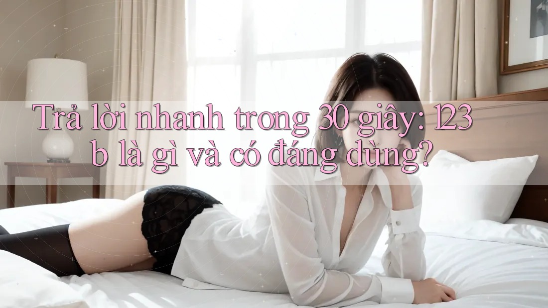 Trả lời nhanh trong 30 giây: 123b là gì và có đáng dùng?